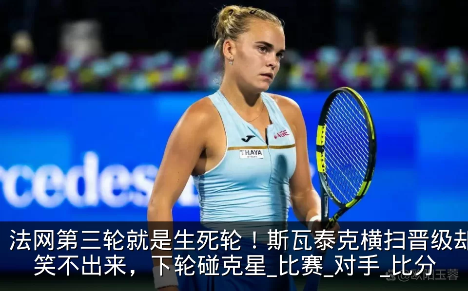 法网第三轮就是生死轮！斯瓦泰克横扫晋级却笑不出来，下轮碰克星_比赛_对手_比分