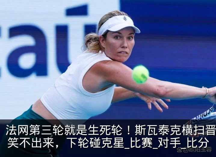 法网第三轮就是生死轮！斯瓦泰克横扫晋级却笑不出来，下轮碰克星_比赛_对手_比分
