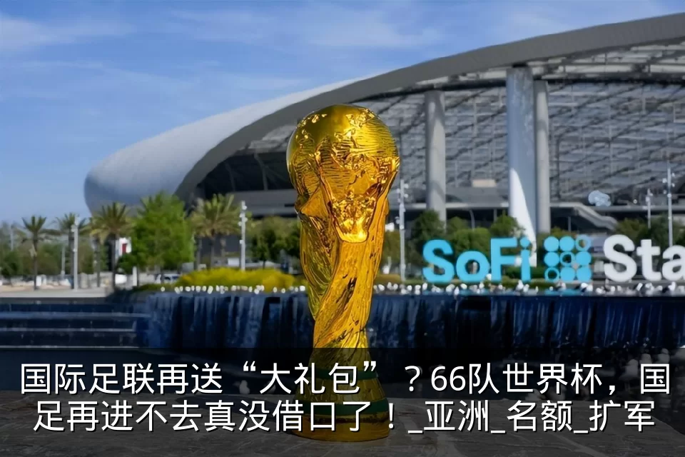 国际足联再送“大礼包”？66队世界杯，国足再进不去真没借口了！_亚洲_名额_扩军