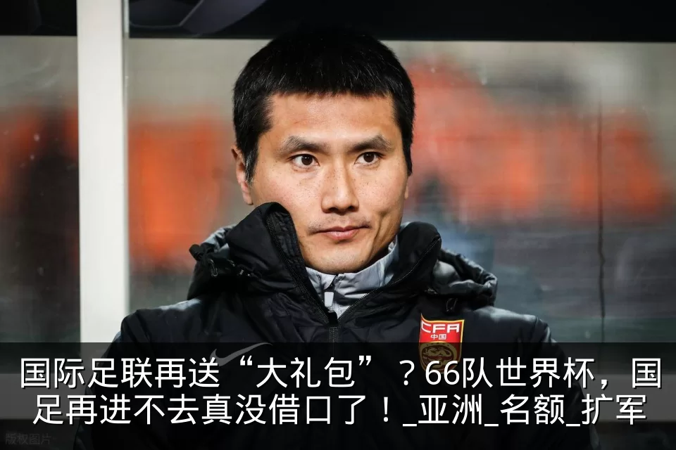 国际足联再送“大礼包”？66队世界杯，国足再进不去真没借口了！_亚洲_名额_扩军