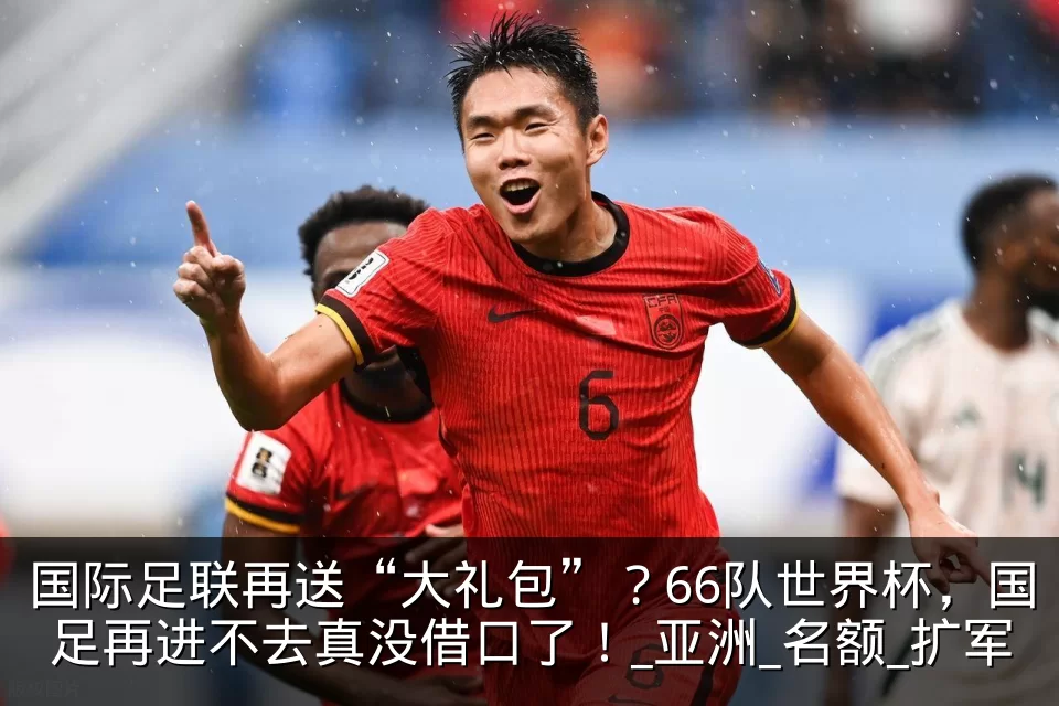 国际足联再送“大礼包”？66队世界杯，国足再进不去真没借口了！_亚洲_名额_扩军